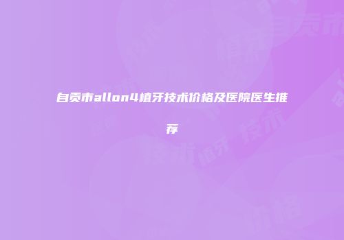 自贡市allon4植牙技术价格及医院医生推荐