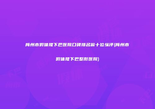 梅州市假体隆下巴医院口碑排名前十位纵评(梅州市假体隆下巴整形医院)