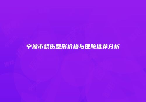 宁波市烧伤整形价格与医院推荐分析