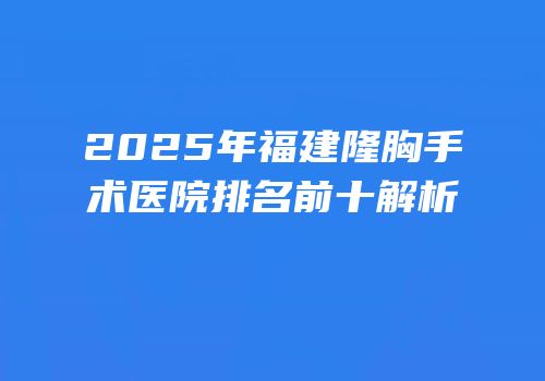 2025年福建隆胸手术医院排名前十解析