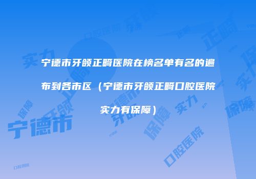 宁德市牙颌正畸医院在榜名单有名的遍布到各市区（宁德市牙颌正畸口腔医院实力有保障）