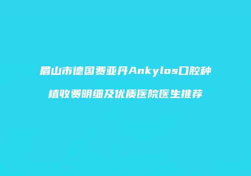 眉山市德国费亚丹Ankylos口腔种植收费明细及优质医院医生推荐