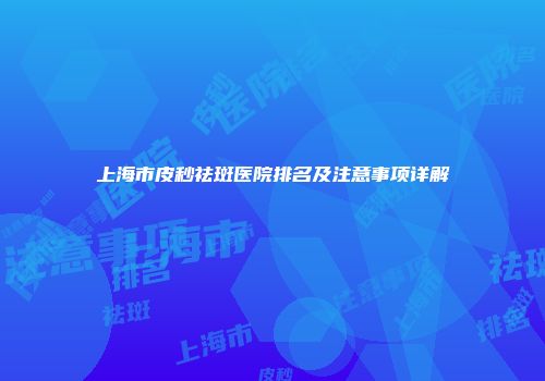 上海市皮秒祛斑医院排名及注意事项详解
