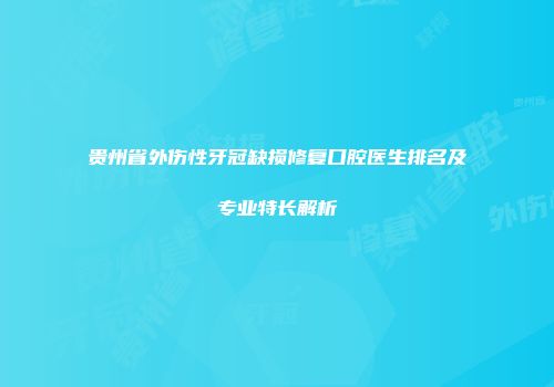 贵州省外伤性牙冠缺损修复口腔医生排名及专业特长解析