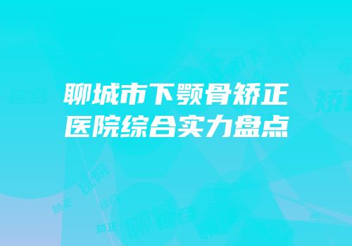 聊城市下颚骨矫正医院综合实力盘点
