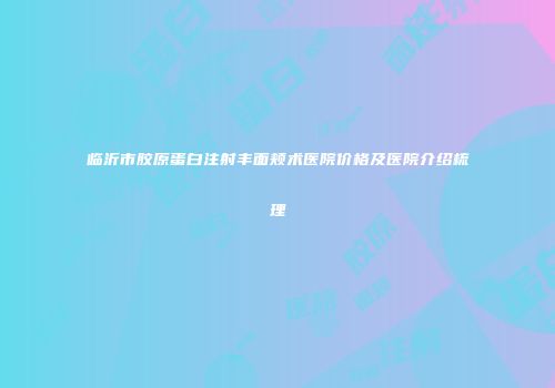 临沂市胶原蛋白注射丰面颊术医院价格及医院介绍梳理