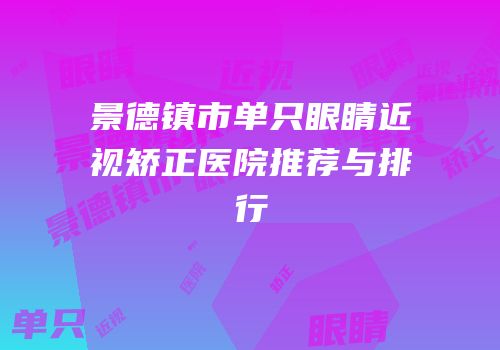 景德镇市单只眼睛近视矫正医院推荐与排行