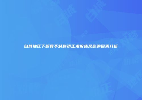 白城地区下颌骨不对称矫正术价格及影响因素分析