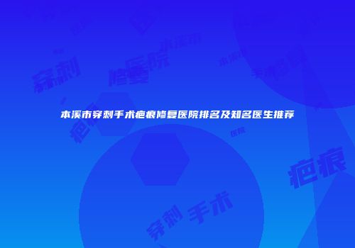 本溪市穿刺手术疤痕修复医院排名及知名医生推荐