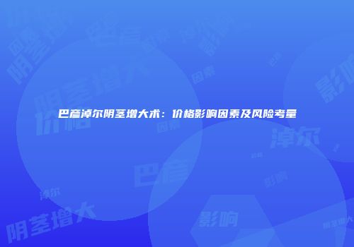巴彦淖尔阴茎增大术：价格影响因素及风险考量