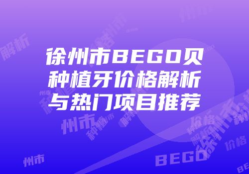 徐州市BEGO贝种植牙价格解析与热门项目推荐