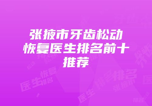 张掖市牙齿松动恢复医生排名前十推荐