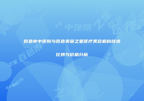 百色市中医院与百色美丽之星医疗美容机构技术比拼与价格分析