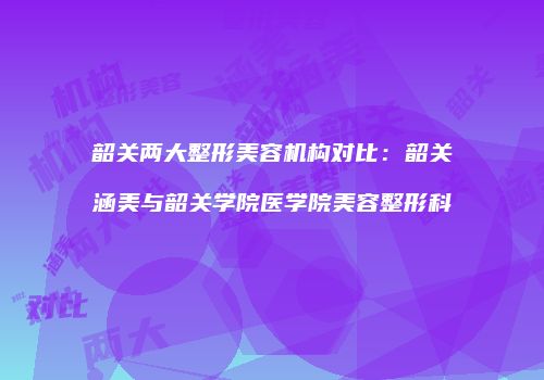 韶关两大整形美容机构对比：韶关涵美与韶关学院医学院美容整形科