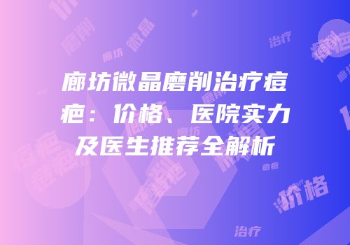 廊坊微晶磨削治疗痘疤：价格、医院实力及医生推荐全解析