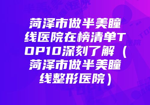 菏泽市做半美瞳线医院在榜清单TOP10深刻了解（菏泽市做半美瞳线整形医院）
