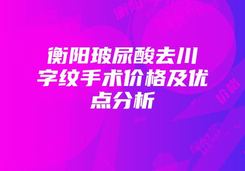衡阳玻尿酸去川字纹手术价格及优点分析