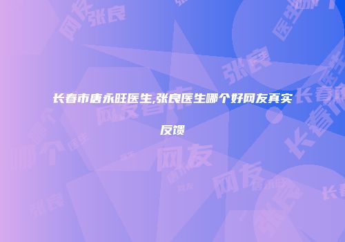 长春市唐永旺医生,张良医生哪个好网友真实反馈
