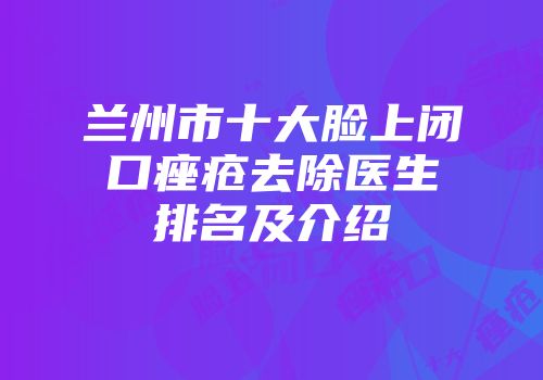 兰州市十大脸上闭口痤疮去除医生排名及介绍