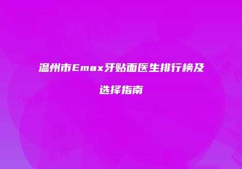 温州市Emax牙贴面医生排行榜及选择指南