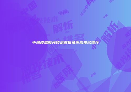 中国皮秒激光技术解析及医院排名推荐
