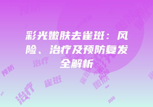 彩光嫩肤去雀斑：风险、治疗及预防复发全解析