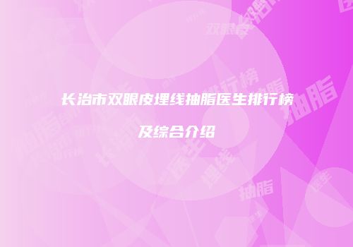 长治市双眼皮埋线抽脂医生排行榜及综合介绍