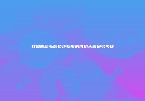 蚌埠眼睑外翻矫正整形的价格大概是多少钱