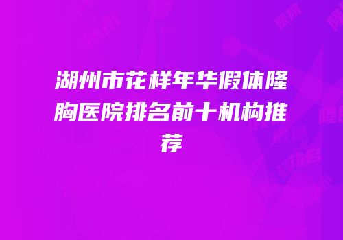 湖州市花样年华假体隆胸医院排名前十机构推荐