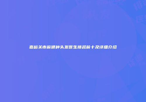 嘉峪关市前额种头发医生排名前十及详细介绍