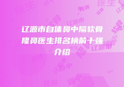 辽源市自体鼻中隔软骨隆鼻医生排名榜前十强介绍