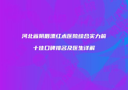 河北省阴唇漂红术医院综合实力前十佳口碑排名及医生详解
