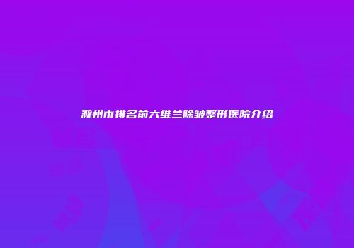 滁州市排名前六维兰除皱整形医院介绍