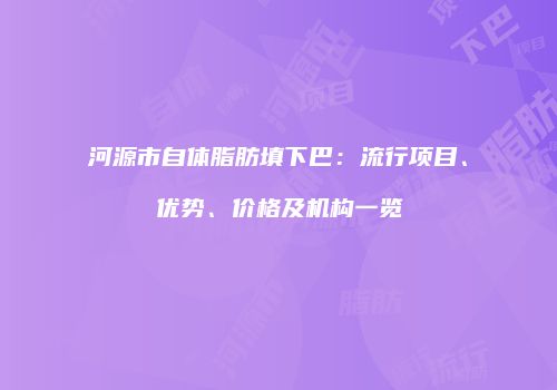 河源市自体脂肪填下巴：流行项目、优势、价格及机构一览