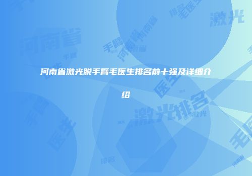 河南省激光脱手臂毛医生排名前十强及详细介绍