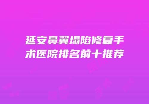 延安鼻翼塌陷修复手术医院排名前十推荐