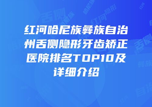 红河哈尼族彝族自治州舌侧隐形牙齿矫正医院排名TOP10及详细介绍
