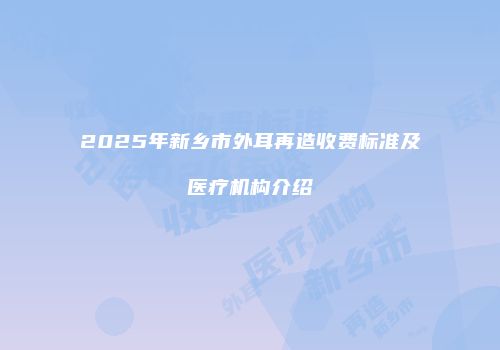 2025年新乡市外耳再造收费标准及医疗机构介绍