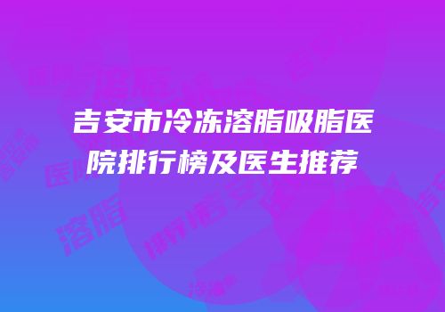 吉安市冷冻溶脂吸脂医院排行榜及医生推荐
