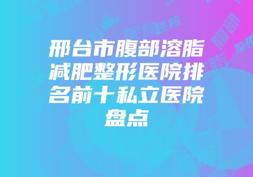 邢台市腹部溶脂减肥整形医院排名前十私立医院盘点