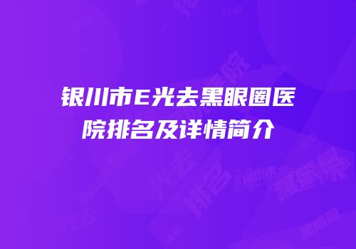 银川市E光去黑眼圈医院排名及详情简介