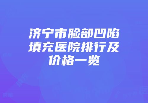 济宁市脸部凹陷填充医院排行及价格一览