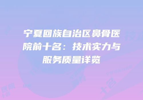 宁夏回族自治区鼻骨医院前十名：技术实力与服务质量详览