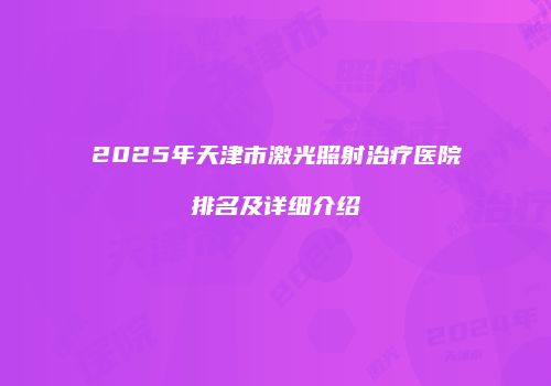 2025年天津市激光照射治疗医院排名及详细介绍