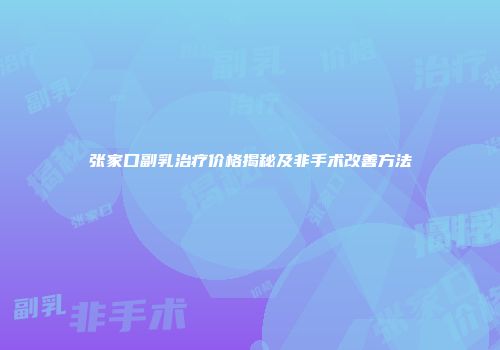 张家口副乳治疗价格揭秘及非手术改善方法