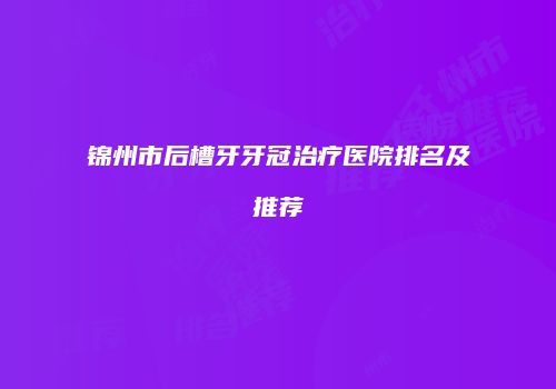 锦州市后槽牙牙冠治疗医院排名及推荐