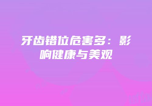 牙齿错位危害多：影响健康与美观
