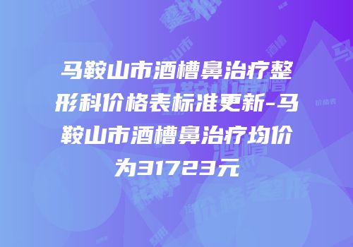 马鞍山市酒槽鼻治疗整形科价格表标准更新-马鞍山市酒槽鼻治疗均价为31723元