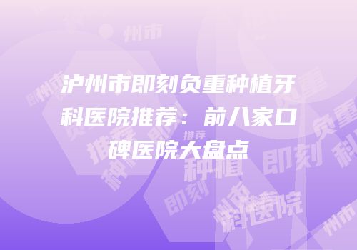 泸州市即刻负重种植牙科医院推荐：前八家口碑医院大盘点