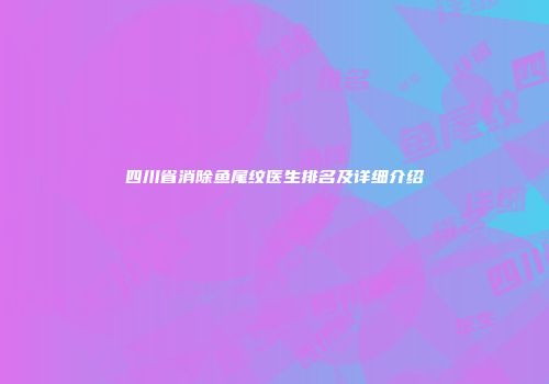 四川省消除鱼尾纹医生排名及详细介绍